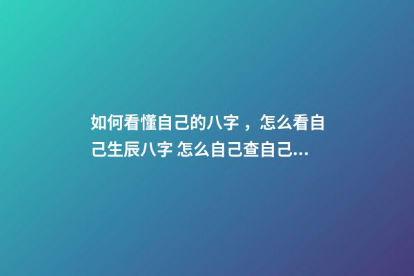 如何看懂自己的八字，怎么看自己生辰八字 怎么自己查自己的八字